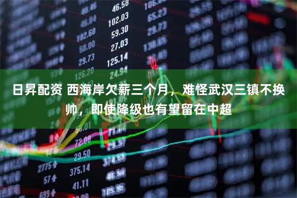 日昇配资 西海岸欠薪三个月，难怪武汉三镇不换帅，即使降级也有望留在中超